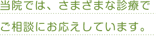 当院では、さまざまな診療でご相談にお応えしています。